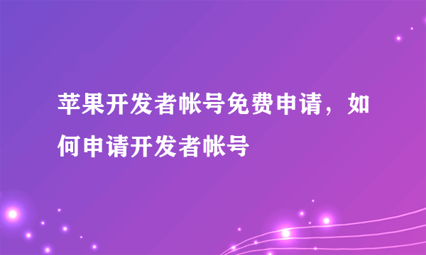 苹果开发者帐号免费申请，如何申请开发者帐号