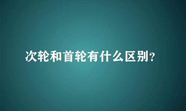 次轮和首轮有什么区别？