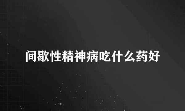 间歇性精神病吃什么药好