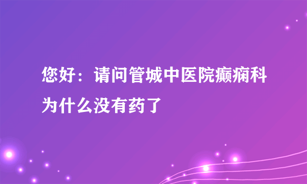 您好：请问管城中医院癫痫科为什么没有药了