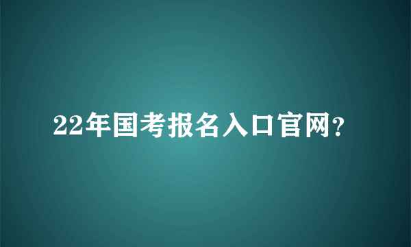 22年国考报名入口官网？