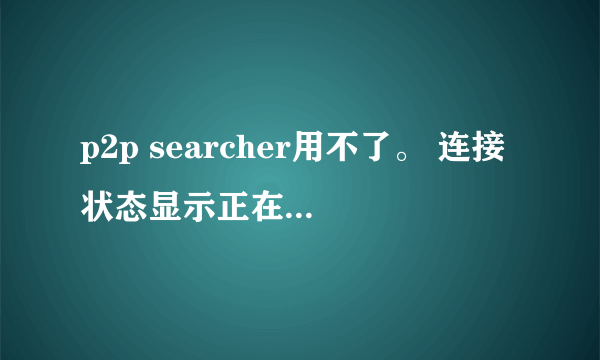 p2p searcher用不了。 连接状态显示正在连接是什么意思？？