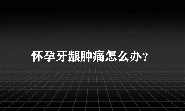 怀孕牙龈肿痛怎么办？