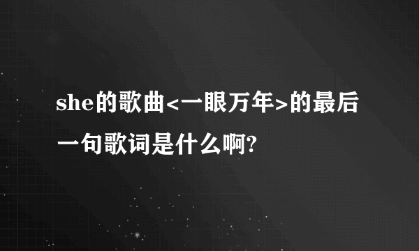 she的歌曲<一眼万年>的最后一句歌词是什么啊?