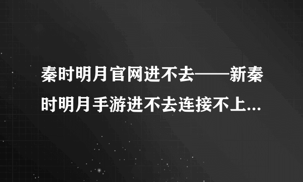 秦时明月官网进不去——新秦时明月手游进不去连接不上及闪退解决方法一览