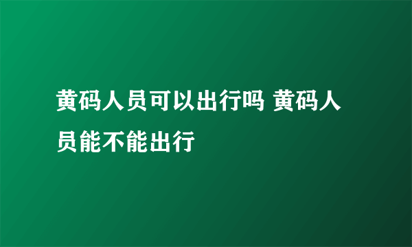 黄码人员可以出行吗 黄码人员能不能出行