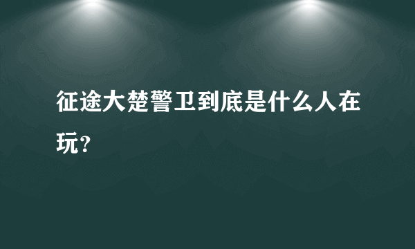 征途大楚警卫到底是什么人在玩？