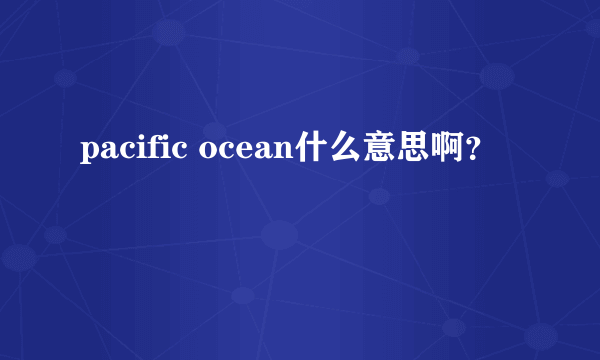 pacific ocean什么意思啊？