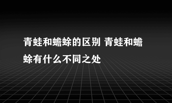 青蛙和蟾蜍的区别 青蛙和蟾蜍有什么不同之处