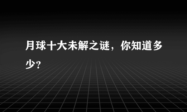 月球十大未解之谜，你知道多少？