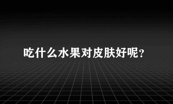 吃什么水果对皮肤好呢？