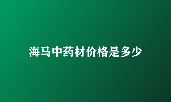 海马中药材价格是多少