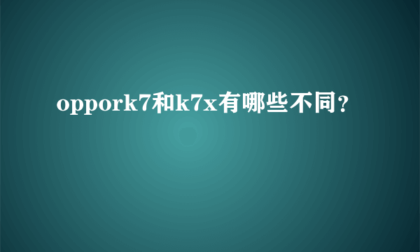 oppork7和k7x有哪些不同？