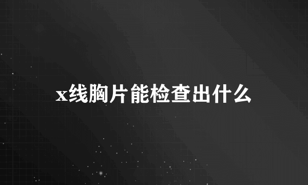 x线胸片能检查出什么