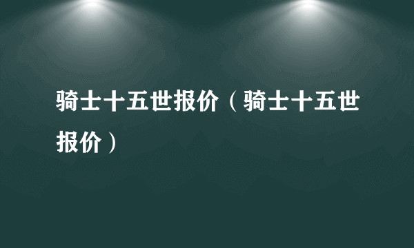 骑士十五世报价（骑士十五世报价）