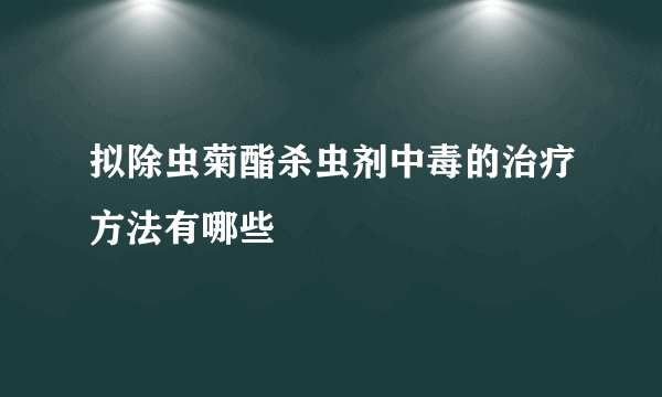 拟除虫菊酯杀虫剂中毒的治疗方法有哪些