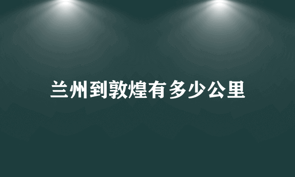 兰州到敦煌有多少公里