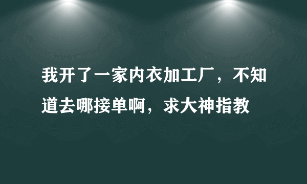 我开了一家内衣加工厂，不知道去哪接单啊，求大神指教