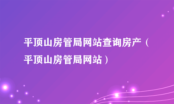 平顶山房管局网站查询房产（平顶山房管局网站）