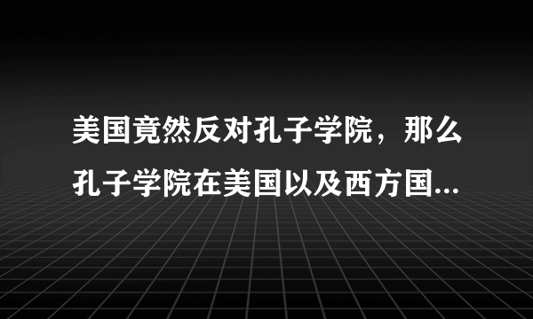 美国竟然反对孔子学院，那么孔子学院在美国以及西方国家存在的事实是什么？