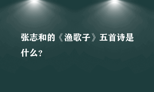 张志和的《渔歌子》五首诗是什么？