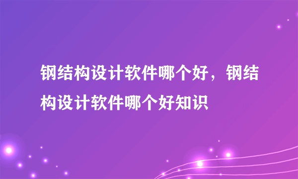 钢结构设计软件哪个好，钢结构设计软件哪个好知识