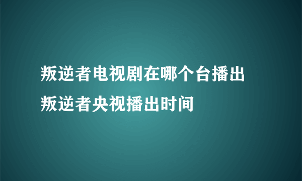 叛逆者电视剧在哪个台播出 叛逆者央视播出时间