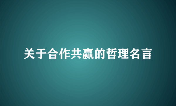 关于合作共赢的哲理名言