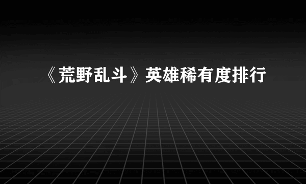 《荒野乱斗》英雄稀有度排行