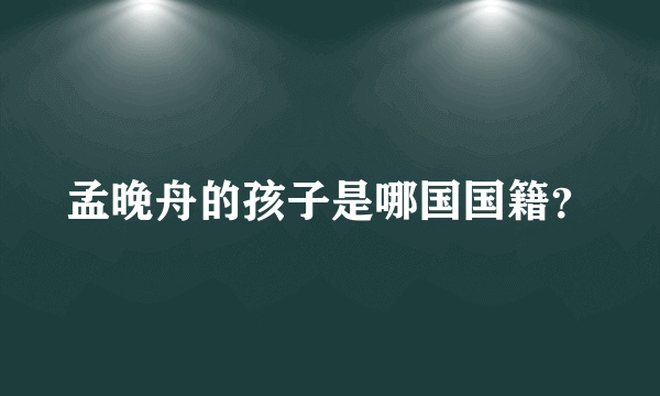 孟晚舟的孩子是哪国国籍？