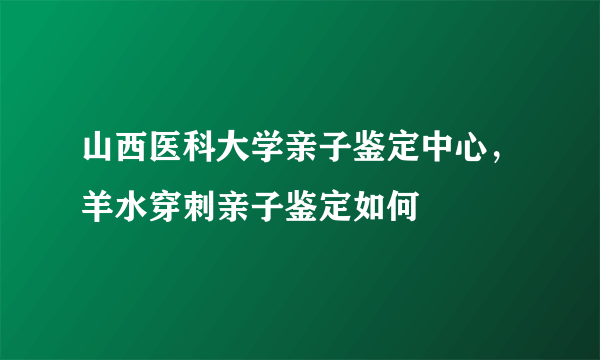 山西医科大学亲子鉴定中心，羊水穿刺亲子鉴定如何