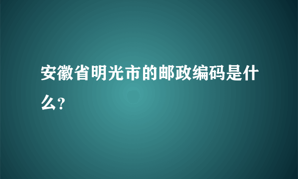 安徽省明光市的邮政编码是什么？