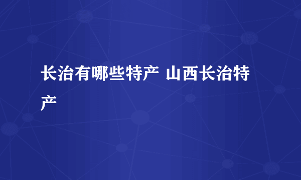 长治有哪些特产 山西长治特产