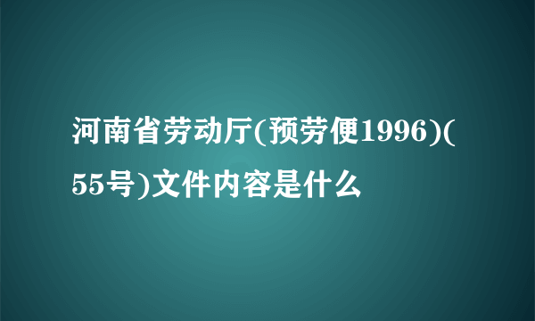 河南省劳动厅(预劳便1996)(55号)文件内容是什么