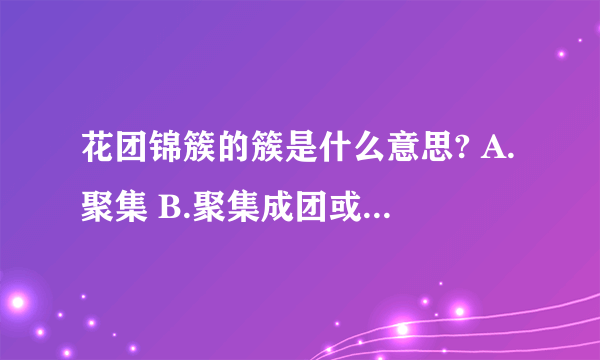 花团锦簇的簇是什么意思? A.聚集 B.聚集成团或堆 C.（量词） 用于聚集成团成堆的东西