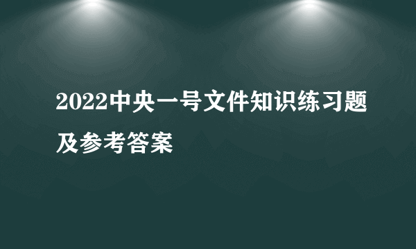 2022中央一号文件知识练习题及参考答案