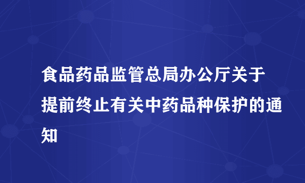 食品药品监管总局办公厅关于提前终止有关中药品种保护的通知