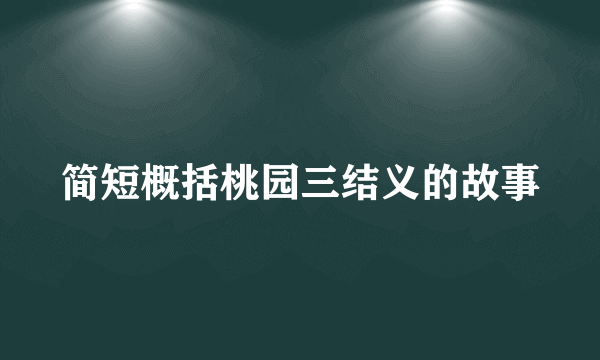 简短概括桃园三结义的故事