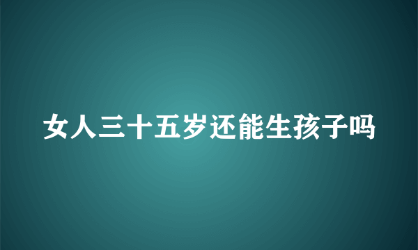 女人三十五岁还能生孩子吗