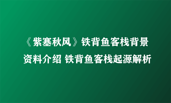 《紫塞秋风》铁背鱼客栈背景资料介绍 铁背鱼客栈起源解析