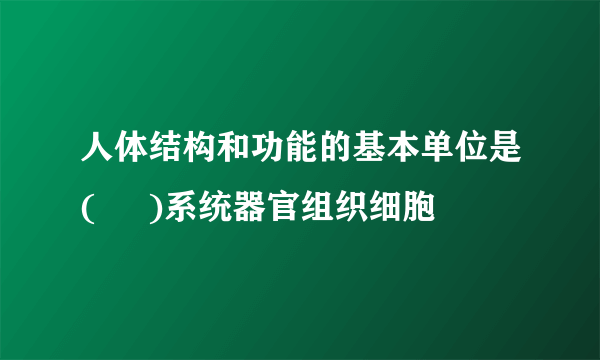 人体结构和功能的基本单位是(     )系统器官组织细胞