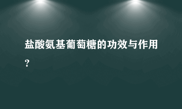 盐酸氨基葡萄糖的功效与作用？