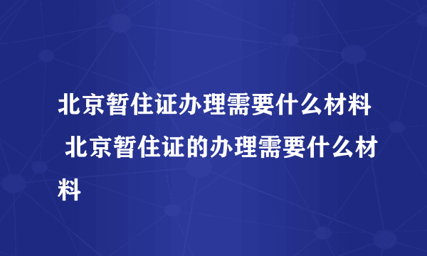 北京暂住证办理需要什么材料 北京暂住证的办理需要什么材料