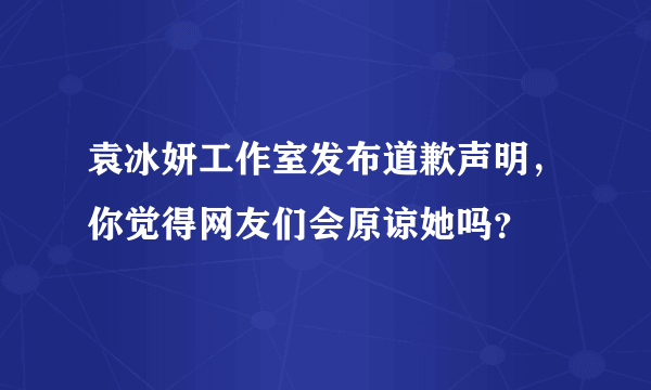 袁冰妍工作室发布道歉声明，你觉得网友们会原谅她吗？