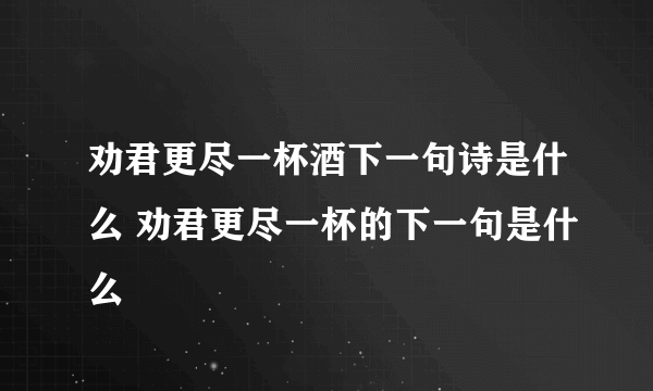 劝君更尽一杯酒下一句诗是什么 劝君更尽一杯的下一句是什么