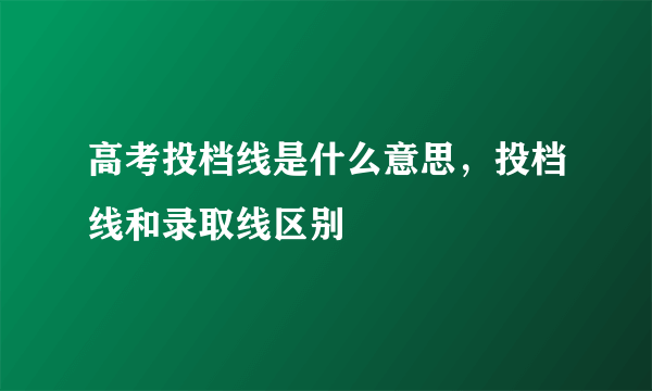 高考投档线是什么意思，投档线和录取线区别