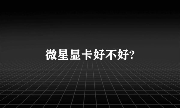 微星显卡好不好?