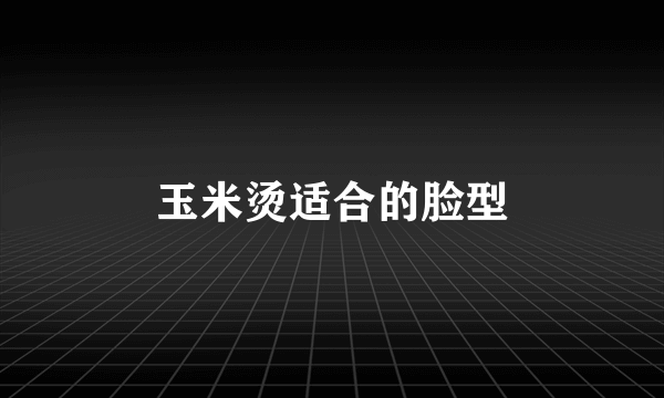 玉米烫适合的脸型