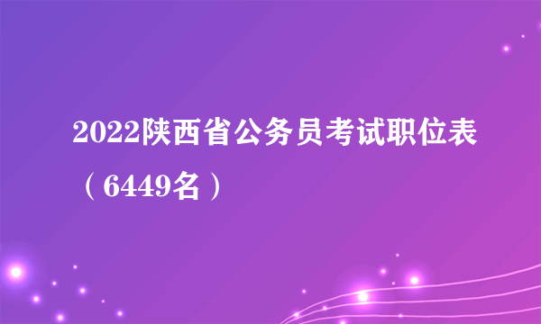 2022陕西省公务员考试职位表（6449名）