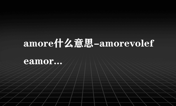 amore什么意思-amorevolefeamorevole？